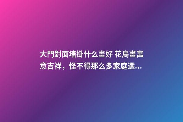大門對面墻掛什么畫好 花鳥畫寓意吉祥，怪不得那么多家庭選擇